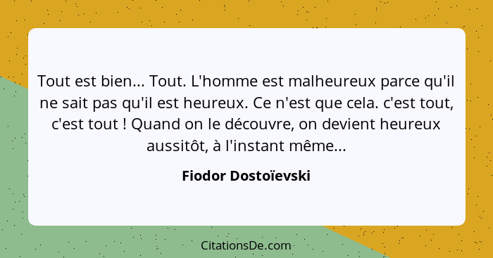 Tout est bien... Tout. L'homme est malheureux parce qu'il ne sait pas qu'il est heureux. Ce n'est que cela. c'est tout, c'est tou... - Fiodor Dostoïevski