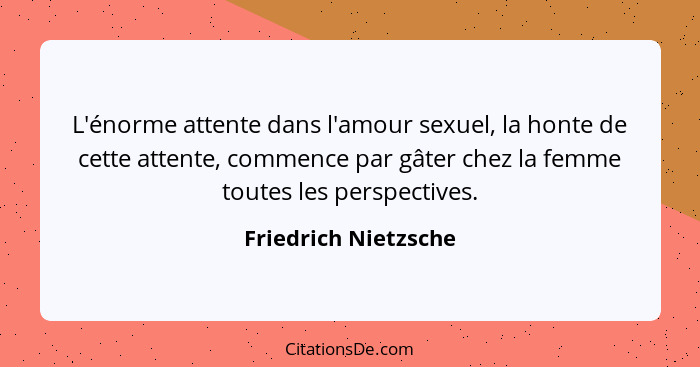 L'énorme attente dans l'amour sexuel, la honte de cette attente, commence par gâter chez la femme toutes les perspectives.... - Friedrich Nietzsche