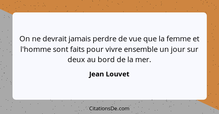 On ne devrait jamais perdre de vue que la femme et l'homme sont faits pour vivre ensemble un jour sur deux au bord de la mer.... - Jean Louvet