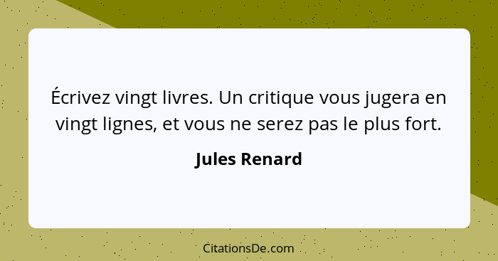 Écrivez vingt livres. Un critique vous jugera en vingt lignes, et vous ne serez pas le plus fort.... - Jules Renard