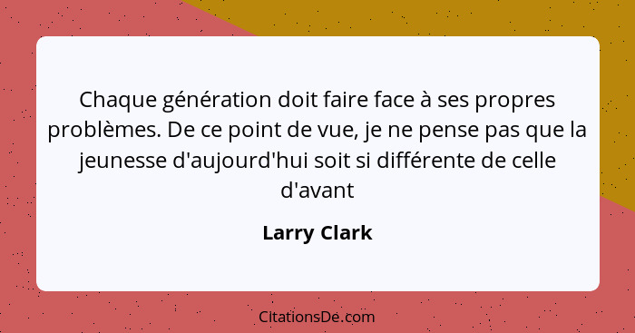 Chaque génération doit faire face à ses propres problèmes. De ce point de vue, je ne pense pas que la jeunesse d'aujourd'hui soit si dif... - Larry Clark