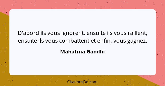 D'abord ils vous ignorent, ensuite ils vous raillent, ensuite ils vous combattent et enfin, vous gagnez.... - Mahatma Gandhi