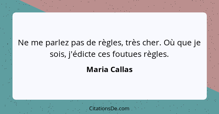 Ne me parlez pas de règles, très cher. Où que je sois, j'édicte ces foutues règles.... - Maria Callas