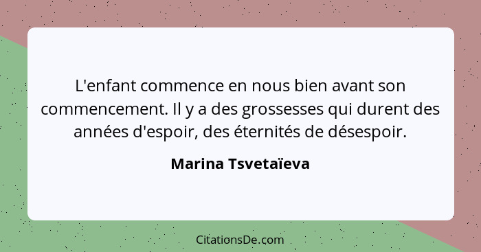 L'enfant commence en nous bien avant son commencement. Il y a des grossesses qui durent des années d'espoir, des éternités de dése... - Marina Tsvetaïeva