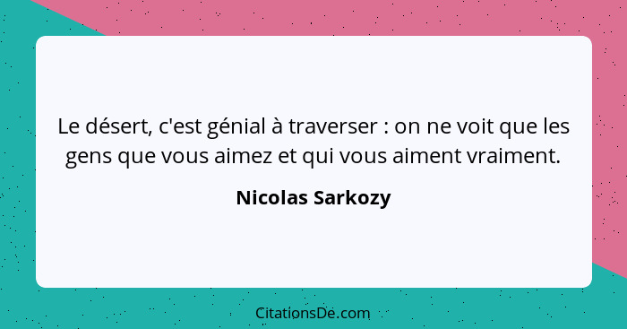 Le désert, c'est génial à traverser : on ne voit que les gens que vous aimez et qui vous aiment vraiment.... - Nicolas Sarkozy