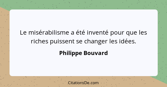 Le misérabilisme a été inventé pour que les riches puissent se changer les idées.... - Philippe Bouvard
