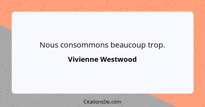 Nous consommons beaucoup trop.... - Vivienne Westwood