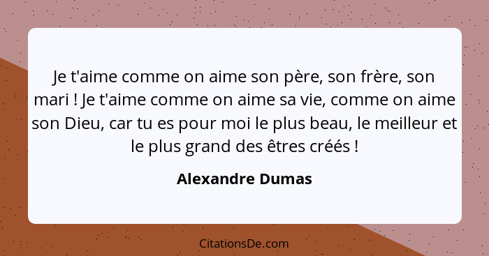 Je t'aime comme on aime son père, son frère, son mari ! Je t'aime comme on aime sa vie, comme on aime son Dieu, car tu es pour... - Alexandre Dumas