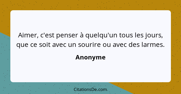 Aimer, c'est penser à quelqu'un tous les jours, que ce soit avec un sourire ou avec des larmes.... - Anonyme