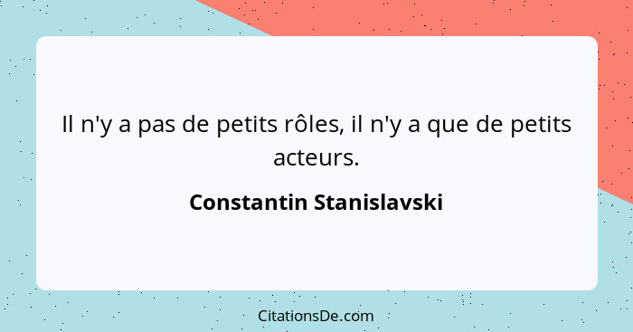 Il n'y a pas de petits rôles, il n'y a que de petits acteurs.... - Constantin Stanislavski
