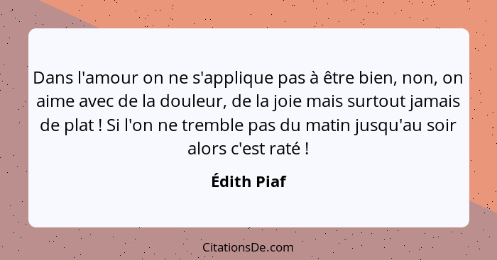 Dans l'amour on ne s'applique pas à être bien, non, on aime avec de la douleur, de la joie mais surtout jamais de plat ! Si l'on ne... - Édith Piaf