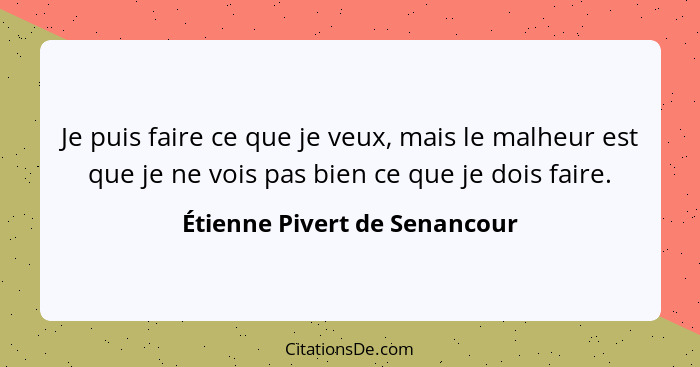 Je puis faire ce que je veux, mais le malheur est que je ne vois pas bien ce que je dois faire.... - Étienne Pivert de Senancour