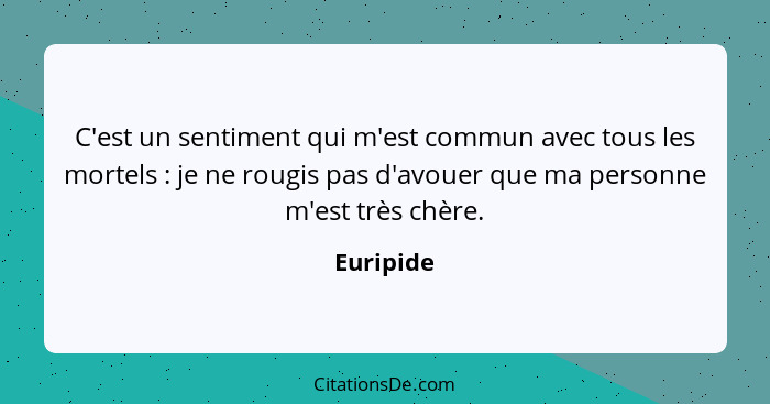 C'est un sentiment qui m'est commun avec tous les mortels : je ne rougis pas d'avouer que ma personne m'est très chère.... - Euripide