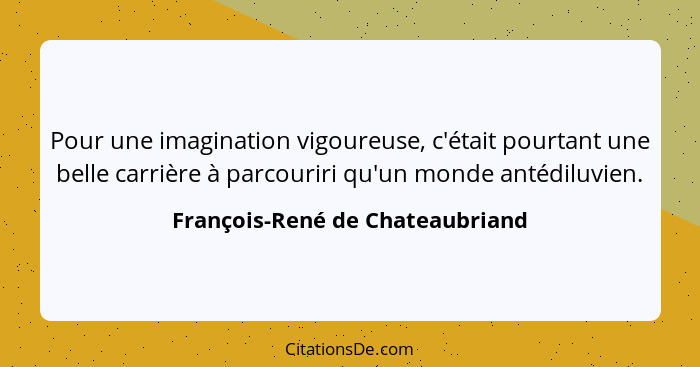 Pour une imagination vigoureuse, c'était pourtant une belle carrière à parcouriri qu'un monde antédiluvien.... - François-René de Chateaubriand