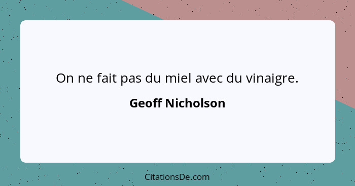 On ne fait pas du miel avec du vinaigre.... - Geoff Nicholson