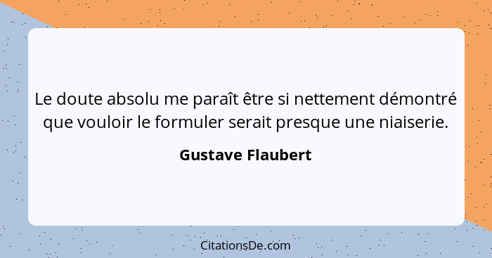 Le doute absolu me paraît être si nettement démontré que vouloir le formuler serait presque une niaiserie.... - Gustave Flaubert