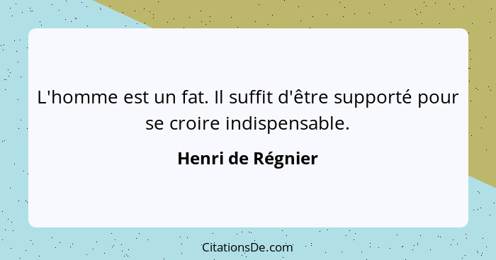 L'homme est un fat. Il suffit d'être supporté pour se croire indispensable.... - Henri de Régnier