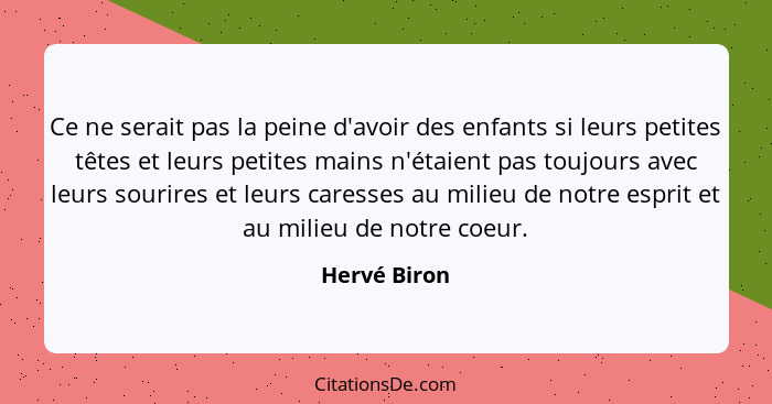 Ce ne serait pas la peine d'avoir des enfants si leurs petites têtes et leurs petites mains n'étaient pas toujours avec leurs sourires e... - Hervé Biron