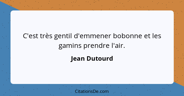 C'est très gentil d'emmener bobonne et les gamins prendre l'air.... - Jean Dutourd