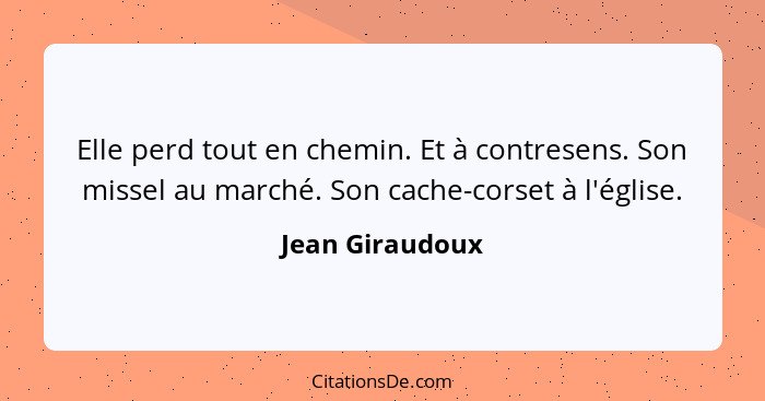 Elle perd tout en chemin. Et à contresens. Son missel au marché. Son cache-corset à l'église.... - Jean Giraudoux