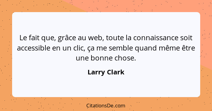 Le fait que, grâce au web, toute la connaissance soit accessible en un clic, ça me semble quand même être une bonne chose.... - Larry Clark