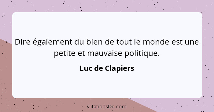 Dire également du bien de tout le monde est une petite et mauvaise politique.... - Luc de Clapiers