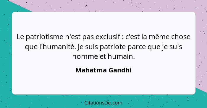 Le patriotisme n'est pas exclusif : c'est la même chose que l'humanité. Je suis patriote parce que je suis homme et humain.... - Mahatma Gandhi