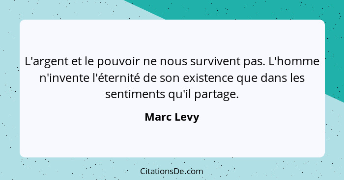 L'argent et le pouvoir ne nous survivent pas. L'homme n'invente l'éternité de son existence que dans les sentiments qu'il partage.... - Marc Levy