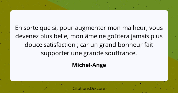 En sorte que si, pour augmenter mon malheur, vous devenez plus belle, mon âme ne goûtera jamais plus douce satisfaction ; car un gr... - Michel-Ange