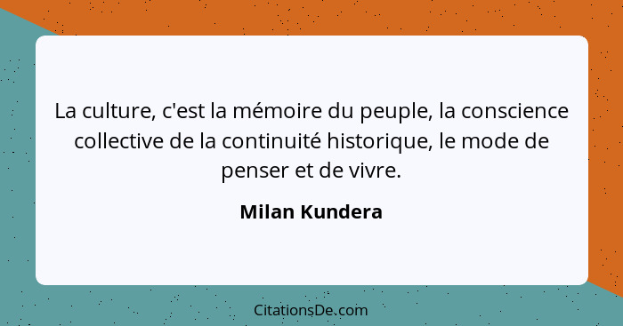 La culture, c'est la mémoire du peuple, la conscience collective de la continuité historique, le mode de penser et de vivre.... - Milan Kundera