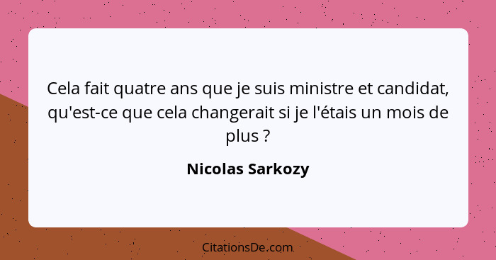 Cela fait quatre ans que je suis ministre et candidat, qu'est-ce que cela changerait si je l'étais un mois de plus ?... - Nicolas Sarkozy