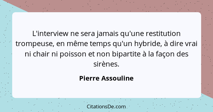 L'interview ne sera jamais qu'une restitution trompeuse, en même temps qu'un hybride, à dire vrai ni chair ni poisson et non bipart... - Pierre Assouline