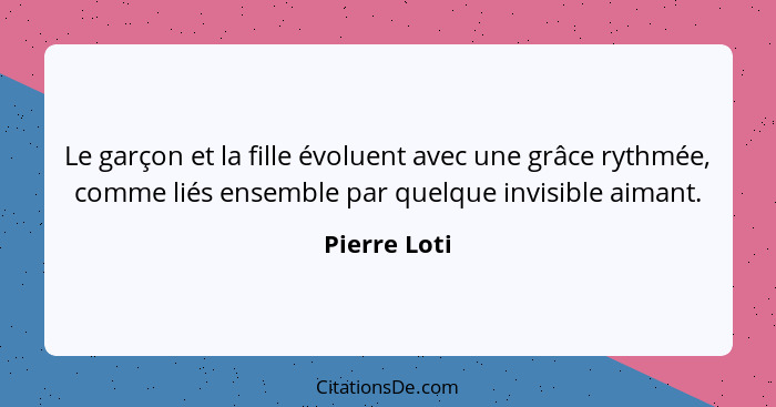 Le garçon et la fille évoluent avec une grâce rythmée, comme liés ensemble par quelque invisible aimant.... - Pierre Loti