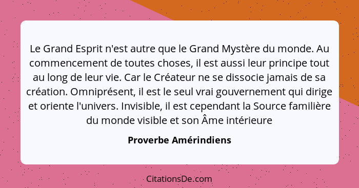 Le Grand Esprit n'est autre que le Grand Mystère du monde. Au commencement de toutes choses, il est aussi leur principe tout au... - Proverbe Amérindiens