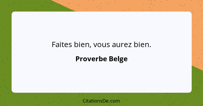 Faites bien, vous aurez bien.... - Proverbe Belge