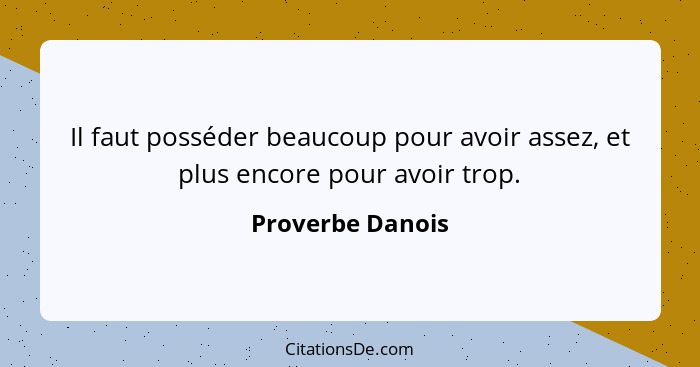 Il faut posséder beaucoup pour avoir assez, et plus encore pour avoir trop.... - Proverbe Danois