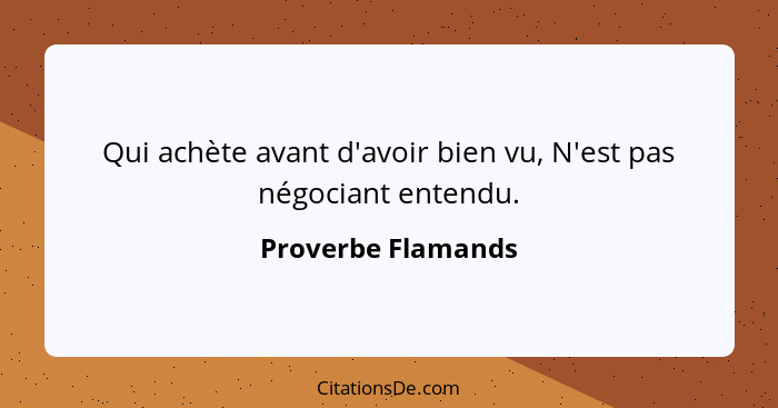 Qui achète avant d'avoir bien vu, N'est pas négociant entendu.... - Proverbe Flamands