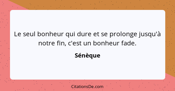 Le seul bonheur qui dure et se prolonge jusqu'à notre fin, c'est un bonheur fade.... - Sénèque