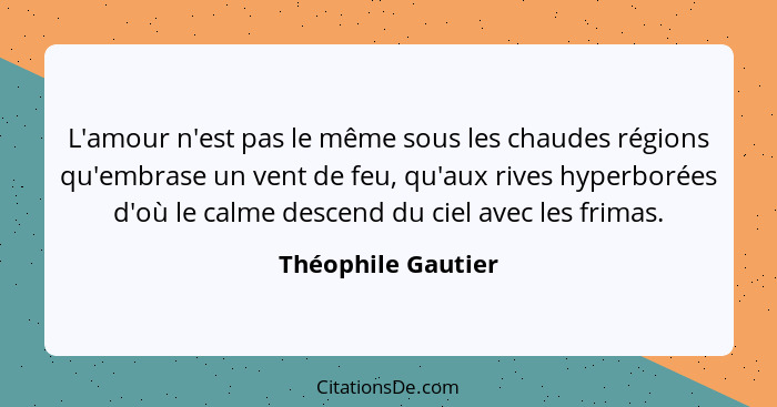 L'amour n'est pas le même sous les chaudes régions qu'embrase un vent de feu, qu'aux rives hyperborées d'où le calme descend du ci... - Théophile Gautier