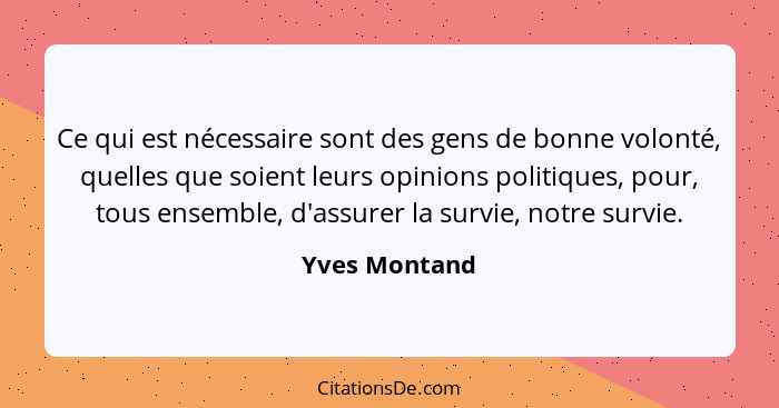 Ce qui est nécessaire sont des gens de bonne volonté, quelles que soient leurs opinions politiques, pour, tous ensemble, d'assurer la s... - Yves Montand