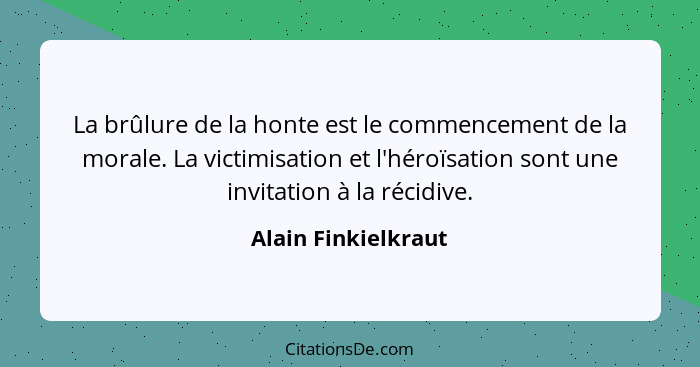 La brûlure de la honte est le commencement de la morale. La victimisation et l'héroïsation sont une invitation à la récidive.... - Alain Finkielkraut