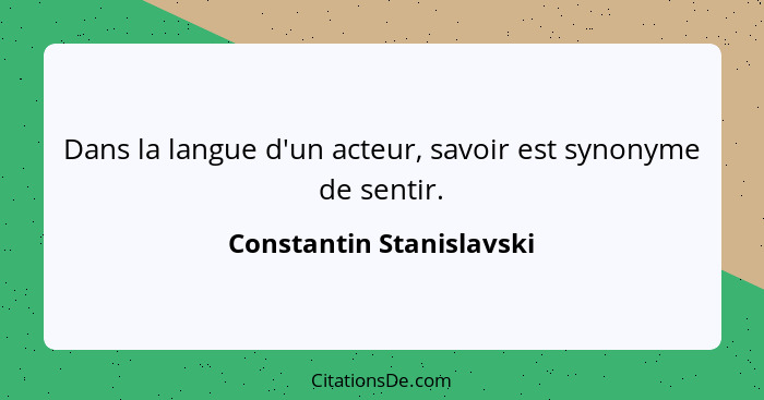 Dans la langue d'un acteur, savoir est synonyme de sentir.... - Constantin Stanislavski