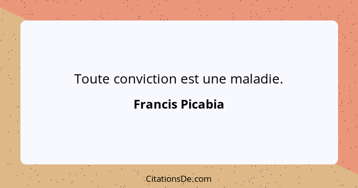 Toute conviction est une maladie.... - Francis Picabia