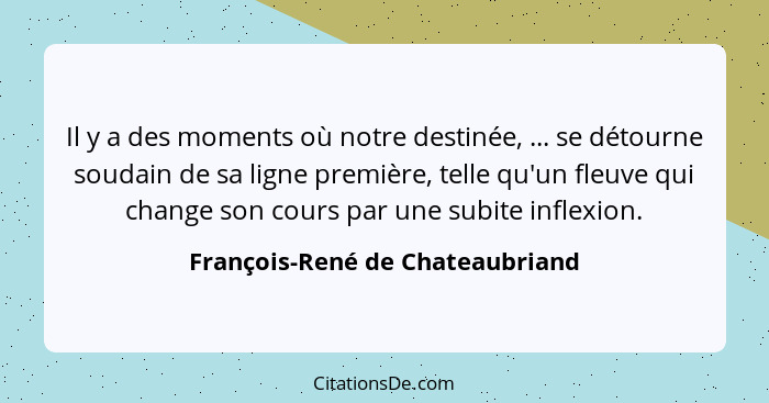 Il y a des moments où notre destinée, ... se détourne soudain de sa ligne première, telle qu'un fleuve qui change son... - François-René de Chateaubriand