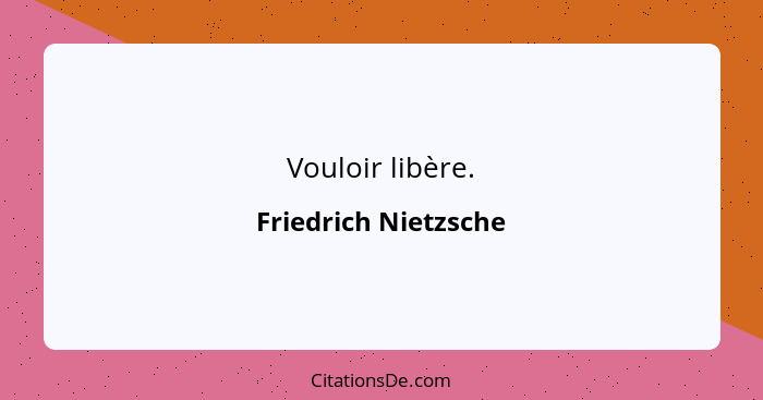Vouloir libère.... - Friedrich Nietzsche