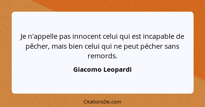 Je n'appelle pas innocent celui qui est incapable de pêcher, mais bien celui qui ne peut pécher sans remords.... - Giacomo Leopardi