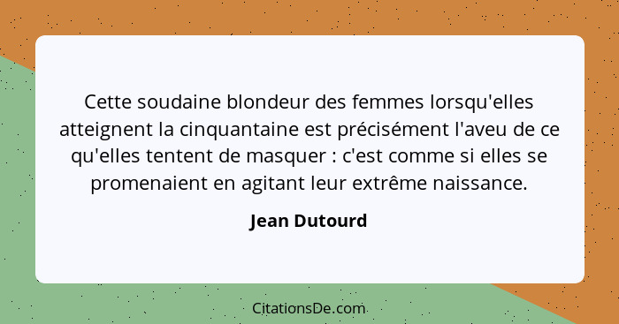 Cette soudaine blondeur des femmes lorsqu'elles atteignent la cinquantaine est précisément l'aveu de ce qu'elles tentent de masquer&nbs... - Jean Dutourd