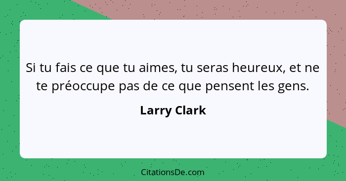 Si tu fais ce que tu aimes, tu seras heureux, et ne te préoccupe pas de ce que pensent les gens.... - Larry Clark