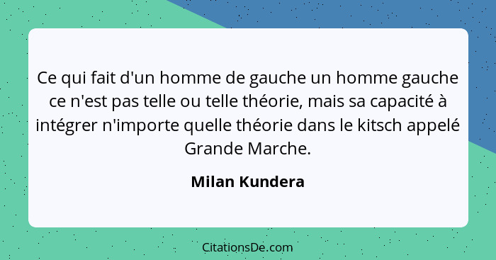 Ce qui fait d'un homme de gauche un homme gauche ce n'est pas telle ou telle théorie, mais sa capacité à intégrer n'importe quelle thé... - Milan Kundera