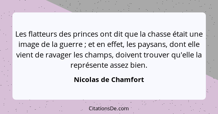 Les flatteurs des princes ont dit que la chasse était une image de la guerre ; et en effet, les paysans, dont elle vient de... - Nicolas de Chamfort